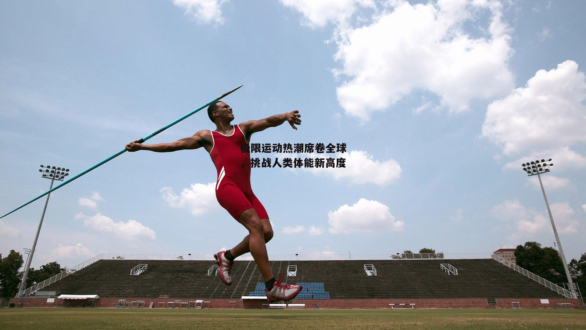 极限运动热潮席卷全球,挑战人类体能新高度【乐竞体育下载】