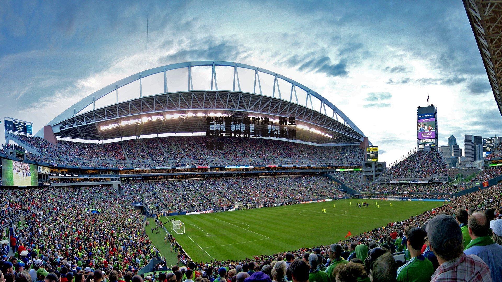 乐竞体育下载_世锦赛巅峰对决,新星崛起与传奇卫冕的激情碰撞