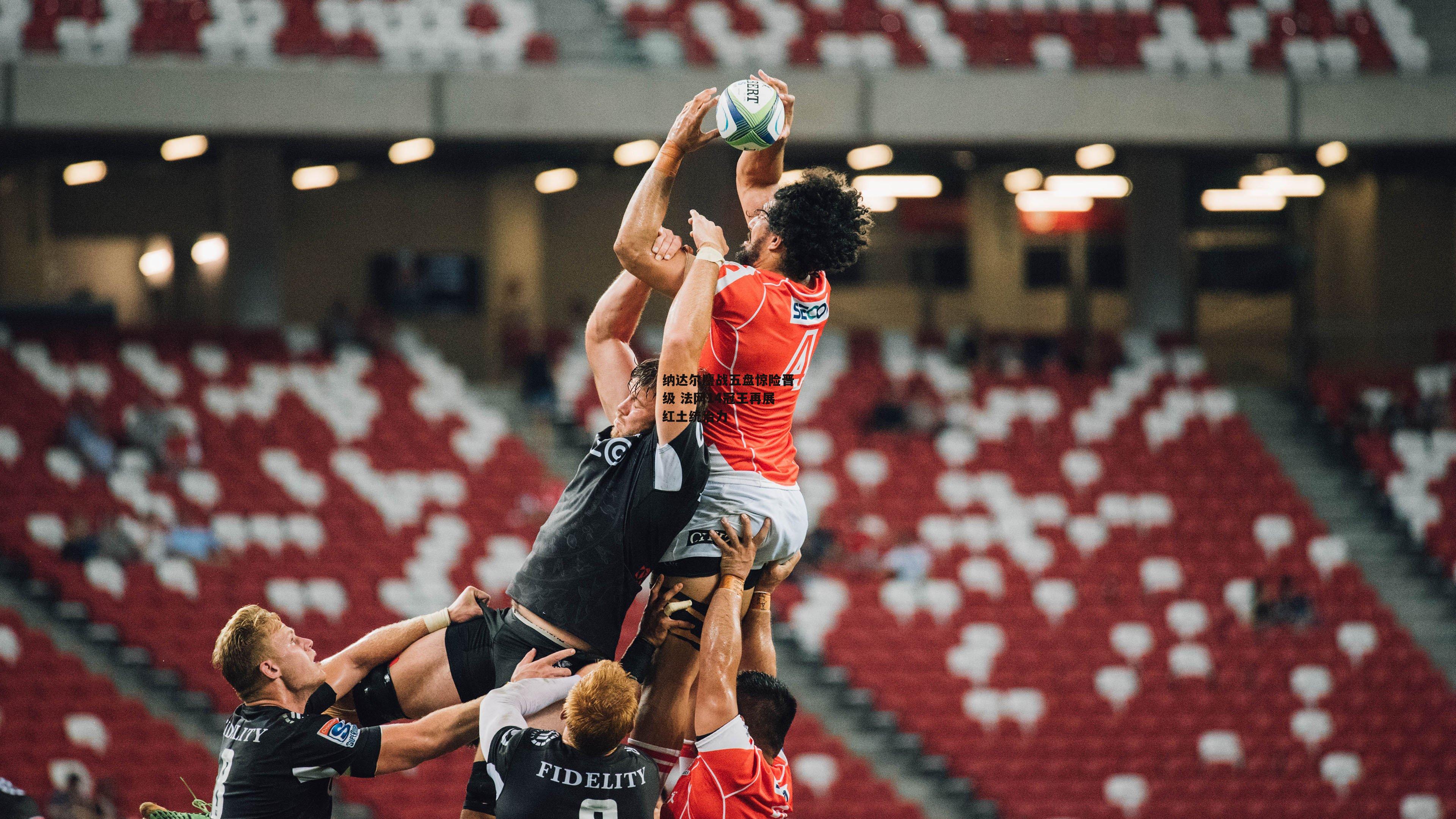 纳达尔鏖战五盘惊险晋级 法网14冠王再展红土统治力