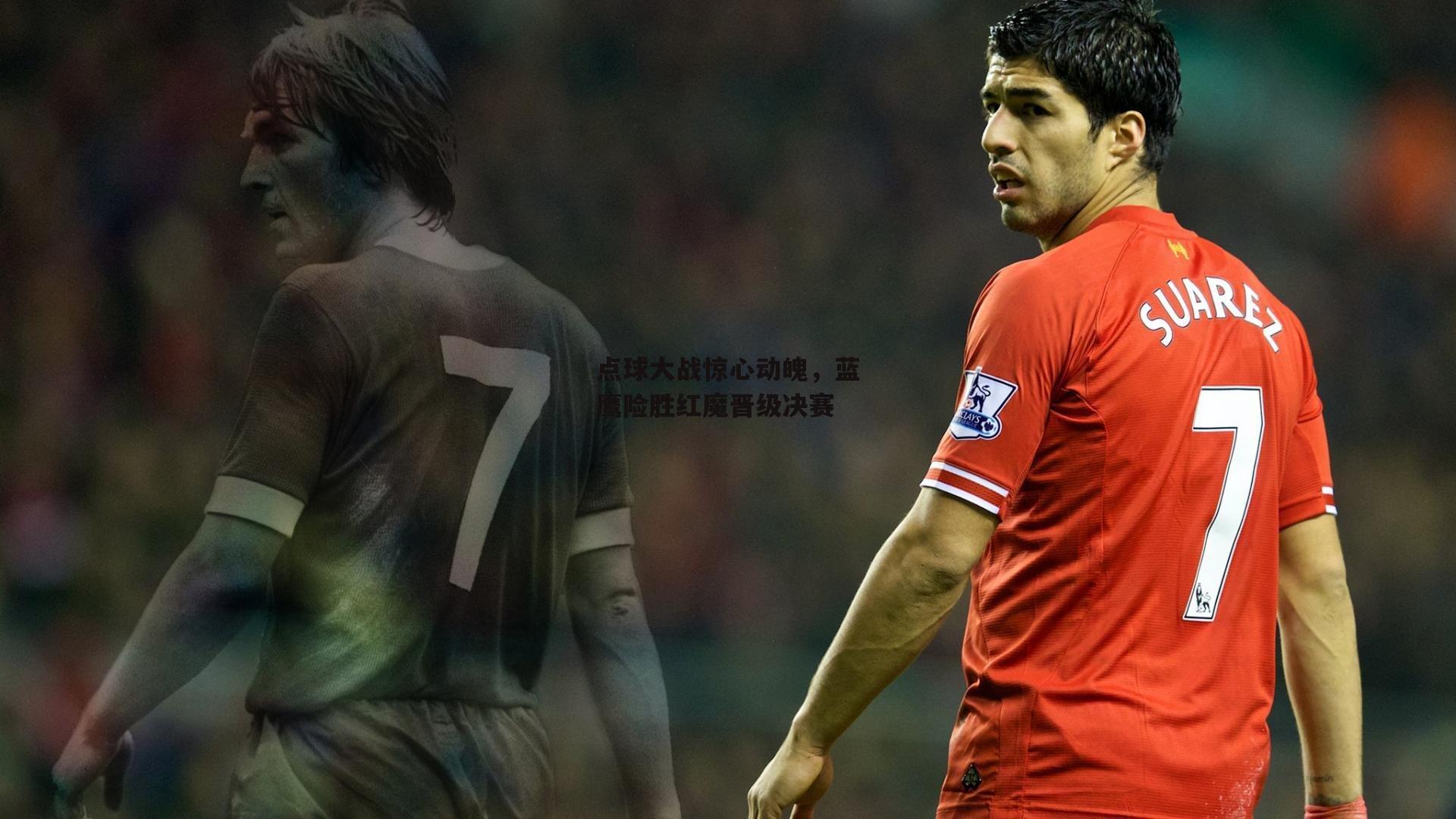 点球大战惊心动魄,蓝鹰险胜红魔晋级决赛【乐竞体育】