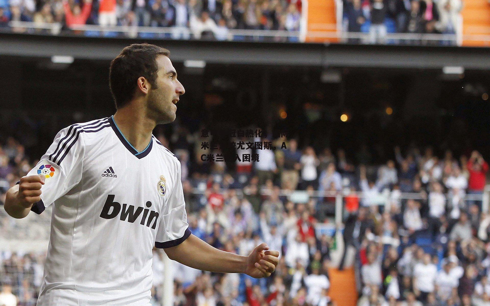 乐竞体育下载|意甲争冠白热化，国际米兰紧咬尤文图斯，AC米兰陷入困境