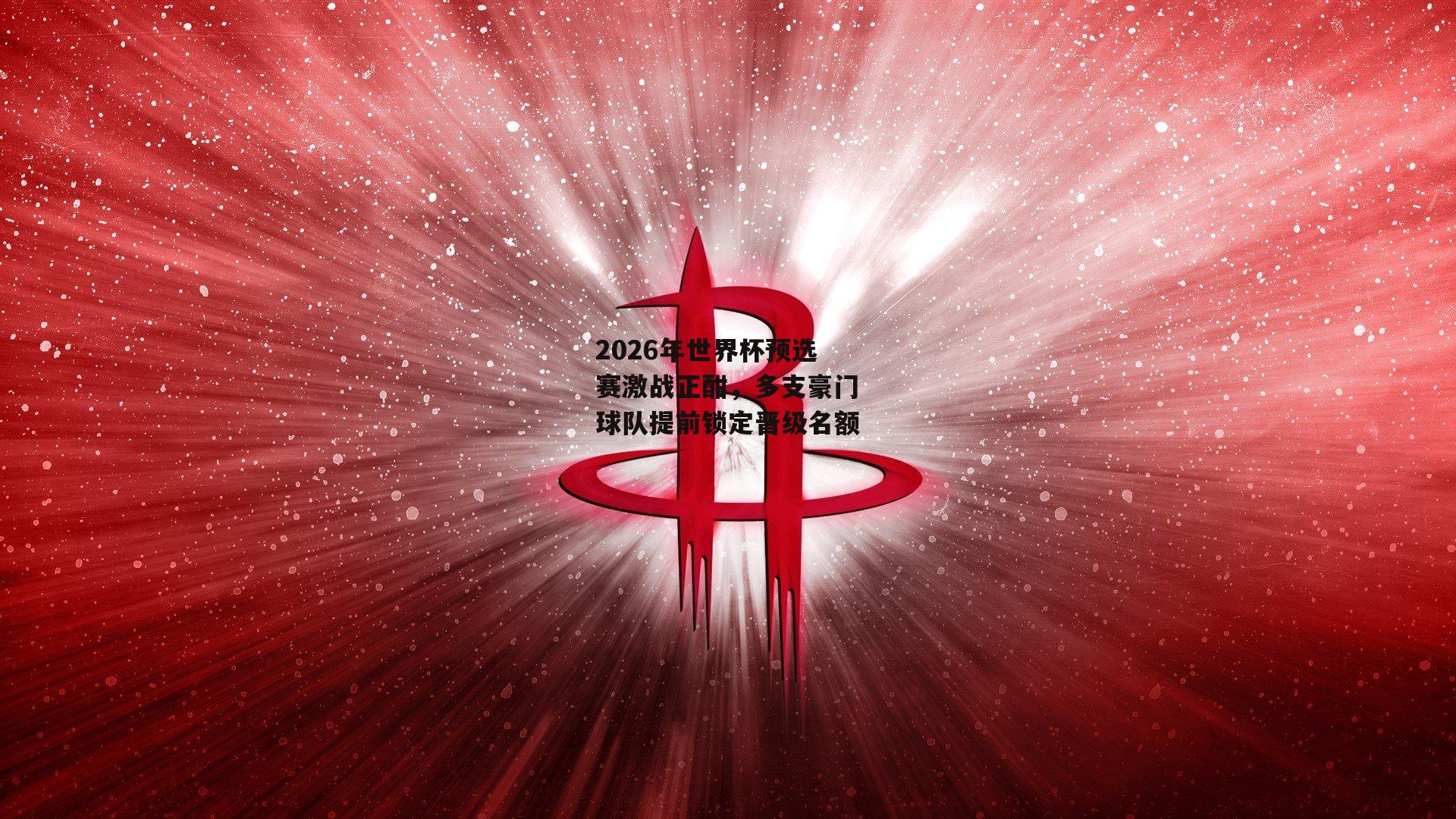 2026年世界杯预选赛激战正酣，多支豪门球队提前锁定晋级名额